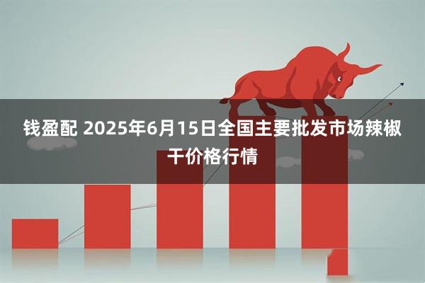 钱盈配 2025年6月15日全国主要批发市场辣椒干价格行情