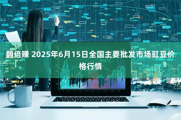 翻倍赚 2025年6月15日全国主要批发市场豇豆价格行情