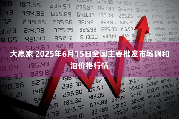 大赢家 2025年6月15日全国主要批发市场调和油价格行情