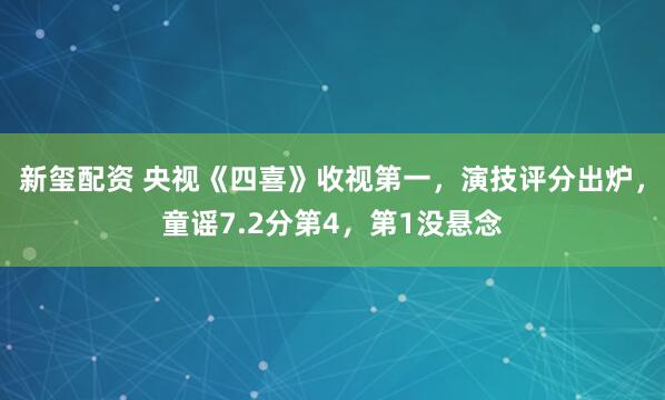 新玺配资 央视《四喜》收视第一，演技评分出炉，童谣7.2分第4，第1没悬念