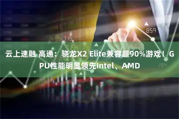 云上速融 高通：骁龙X2 Elite兼容超90%游戏！GPU性能明显领先Intel、AMD