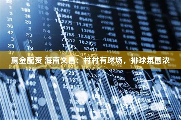 赢金配资 海南文昌：村村有球场，排球氛围浓