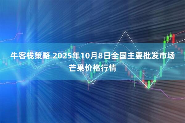 牛客栈策略 2025年10月8日全国主要批发市场芒果价格行情