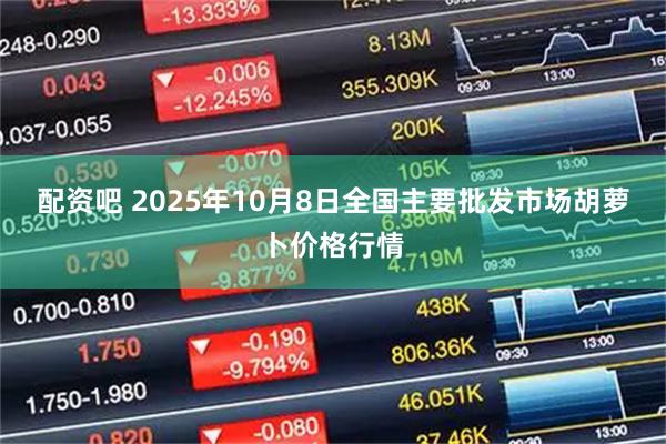 配资吧 2025年10月8日全国主要批发市场胡萝卜价格行情