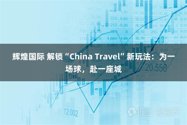 辉煌国际 解锁“China Travel”新玩法：为一场球，赴一座城