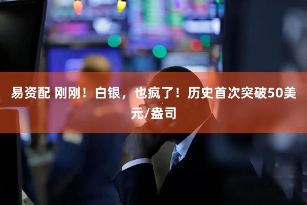 易资配 刚刚！白银，也疯了！历史首次突破50美元/盎司