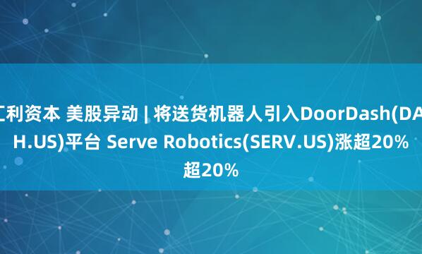 汇利资本 美股异动 | 将送货机器人引入DoorDash(DASH.US)平台 Serve Robotics(SERV.US)涨超20%