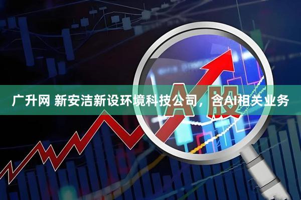 广升网 新安洁新设环境科技公司，含AI相关业务