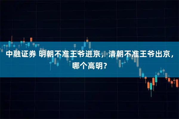 中融证券 明朝不准王爷进京，清朝不准王爷出京，哪个高明？