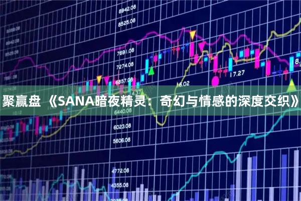 聚赢盘 《SANA暗夜精灵：奇幻与情感的深度交织》