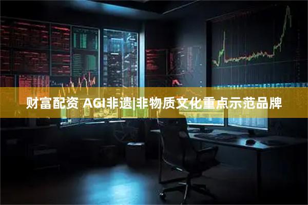 财富配资 AGI非遗|非物质文化重点示范品牌