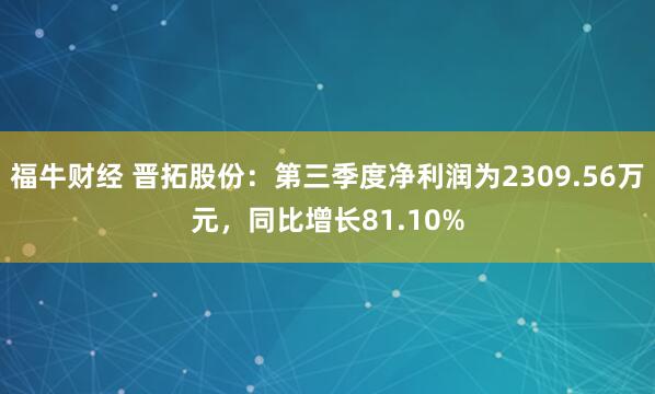 福牛财经 晋拓股份：第三季度净利润为2309.56万元，同比增长81.10%