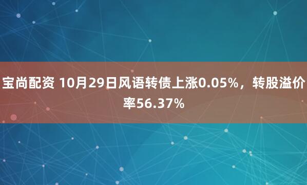 宝尚配资 10月29日风语转债上涨0.05%，转股溢价率56.37%