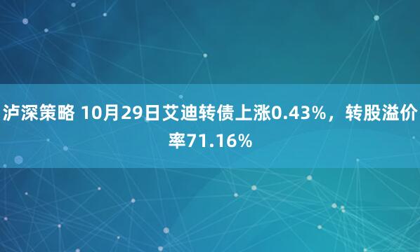 泸深策略 10月29日艾迪转债上涨0.43%,转股溢价率71.16%