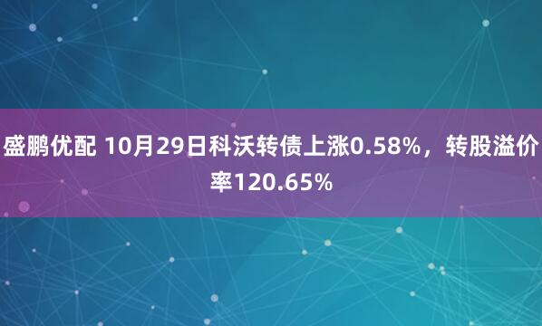 盛鹏优配 10月29日科沃转债上涨0.58%，转股溢价率120.65%