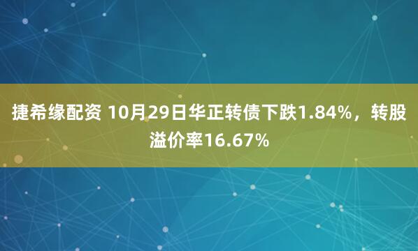 捷希缘配资 10月29日华正转债下跌1.84%,转股溢价率16.67%