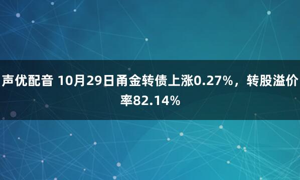 声优配音 10月29日甬金转债上涨0.27%,转股溢价率82.14%