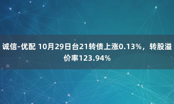 诚信-优配 10月29日台21转债上涨0.13%,转股溢价率123.94%