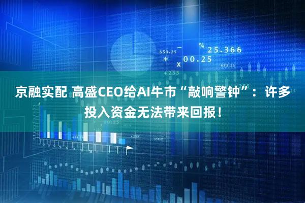 京融实配 高盛CEO给AI牛市“敲响警钟”：许多投入资金无法带来回报！
