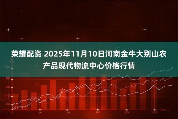 荣耀配资 2025年11月10日河南金牛大别山农产品现代物流中心价格行情