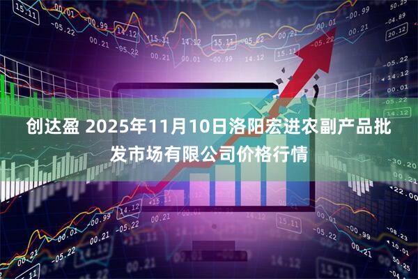 创达盈 2025年11月10日洛阳宏进农副产品批发市场有限公司价格行情