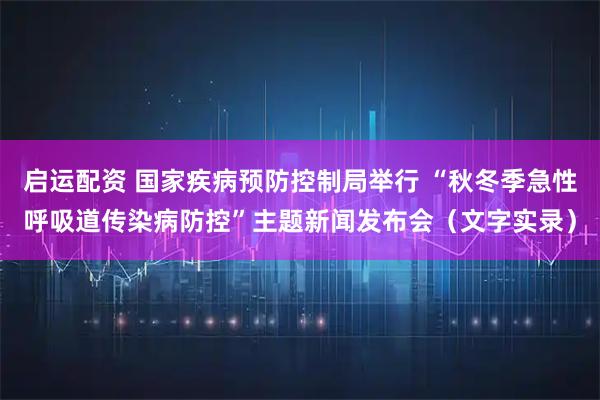 启运配资 国家疾病预防控制局举行 “秋冬季急性呼吸道传染病防控”主题新闻发布会(文字实录)