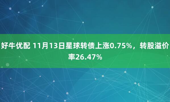 好牛优配 11月13日星球转债上涨0.75%,转股溢价率26.47%