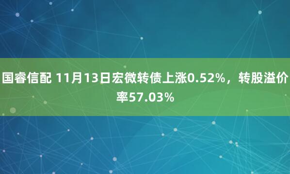 国睿信配 11月13日宏微转债上涨0.52%,转股溢价率57.03%