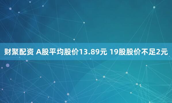 财聚配资 A股平均股价13.89元 19股股价不足2元