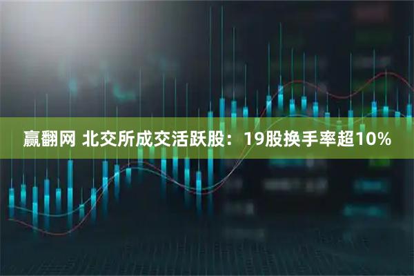 赢翻网 北交所成交活跃股:19股换手率超10%