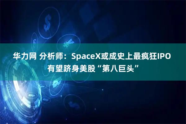 华力网 分析师:SpaceX或成史上最疯狂IPO 有望跻身美股“第八巨头”