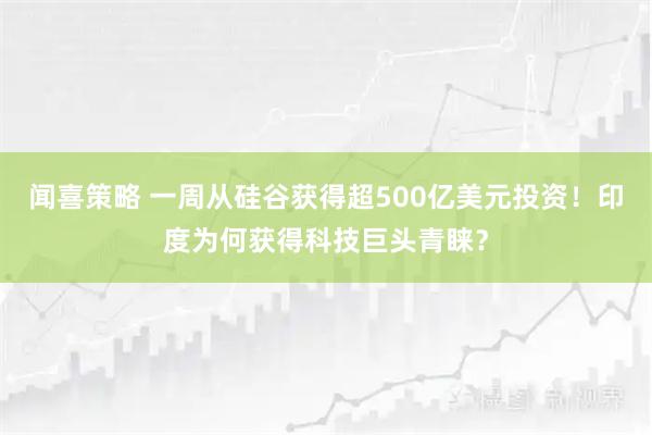 闻喜策略 一周从硅谷获得超500亿美元投资!印度为何获得科技巨头青睐?