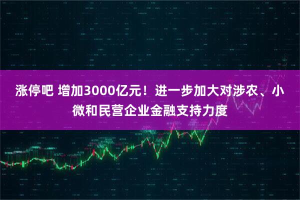 涨停吧 增加3000亿元！进一步加大对涉农、小微和民营企业金融支持力度