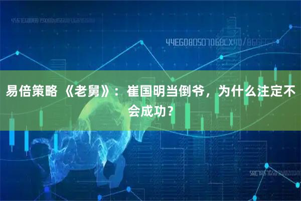 易倍策略 《老舅》：崔国明当倒爷，为什么注定不会成功？