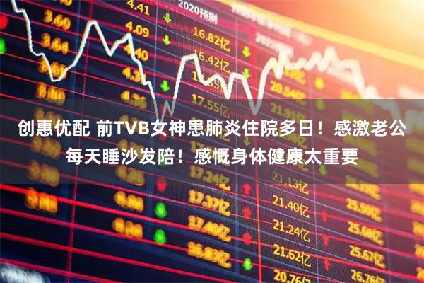创惠优配 前TVB女神患肺炎住院多日！感激老公每天睡沙发陪！感慨身体健康太重要