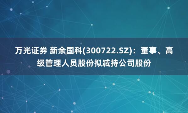 万光证券 新余国科(300722.SZ)：董事、高级管理人员股份拟减持公司股份