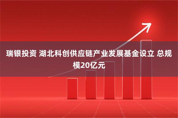瑞银投资 湖北科创供应链产业发展基金设立 总规模20亿元