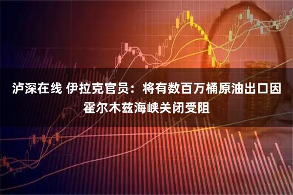 泸深在线 伊拉克官员：将有数百万桶原油出口因霍尔木兹海峡关闭受阻