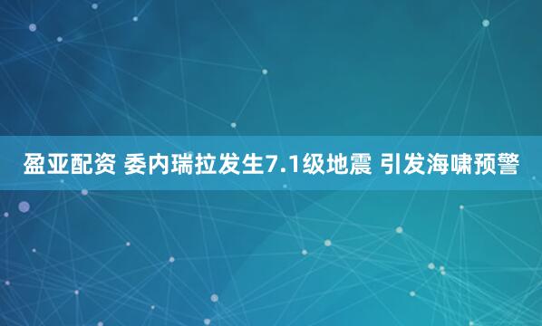盈亚配资 委内瑞拉发生7.1级地震 引发海啸预警