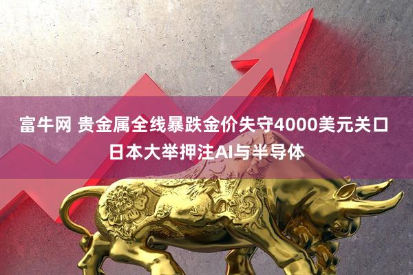 富牛网 贵金属全线暴跌金价失守4000美元关口 日本大举押注AI与半导体