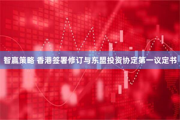 智赢策略 香港签署修订与东盟投资协定第一议定书
