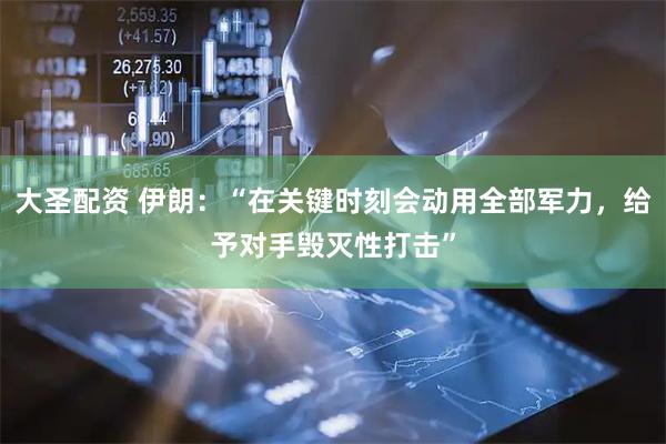 大圣配资 伊朗：“在关键时刻会动用全部军力，给予对手毁灭性打击”